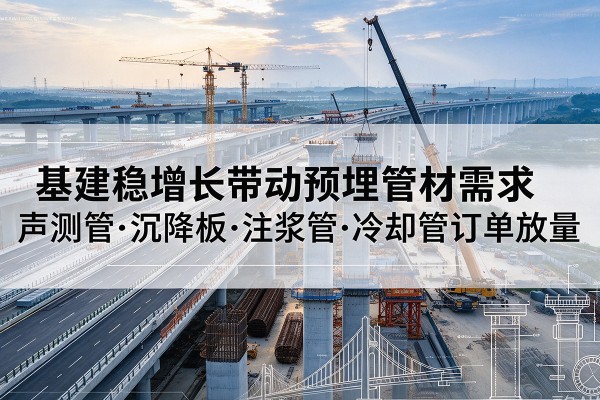 柳江基建稳增长带动预埋监测管材需求，声测管、沉降板、注浆管订单持续放量